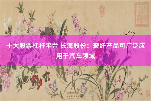 十大股票杠杆平台 长海股份：玻纤产品可广泛应用于汽车领域