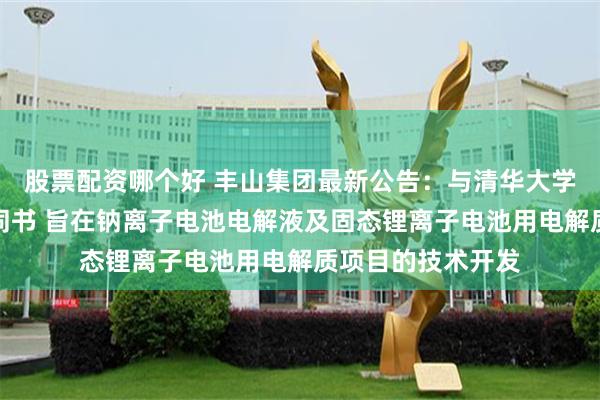 股票配资哪个好 丰山集团最新公告:与清华大学签署技术开发合同书 旨在钠离子电池电解液及固态锂离子电池用电解质项目的技术开发