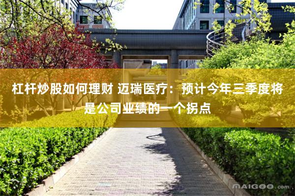 杠杆炒股如何理财 迈瑞医疗：预计今年三季度将是公司业绩的一个拐点