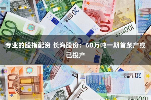 专业的股指配资 长海股份：60万吨一期首条产线已投产