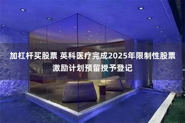 加杠杆买股票 英科医疗完成2025年限制性股票激励计划预留授予登记