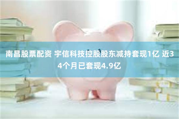 南昌股票配资 宇信科技控股股东减持套现1亿 近34个月已套现4.9亿