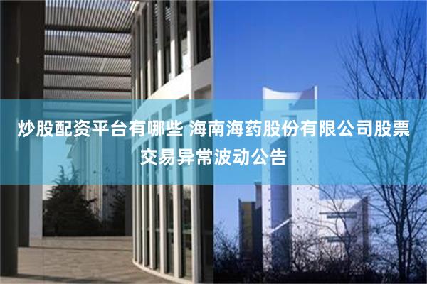 炒股配资平台有哪些 海南海药股份有限公司股票交易异常波动公告