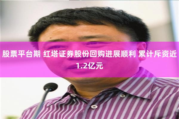股票平台期 红塔证券股份回购进展顺利 累计斥资近1.2亿元