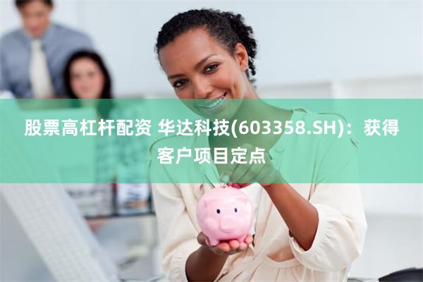 股票高杠杆配资 华达科技(603358.SH)：获得客户项目定点