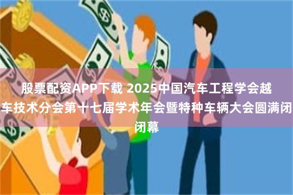 股票配资APP下载 2025中国汽车工程学会越野车技术分会第十七届学术年会暨特种车辆大会圆满闭幕