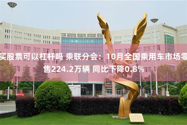 买股票可以杠杆吗 乘联分会：10月全国乘用车市场零售224.2万辆 同比下降0.8%