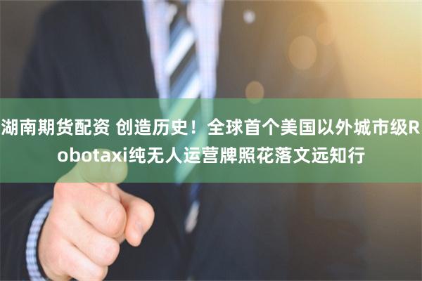 湖南期货配资 创造历史！全球首个美国以外城市级Robotaxi纯无人运营牌照花落文远知行