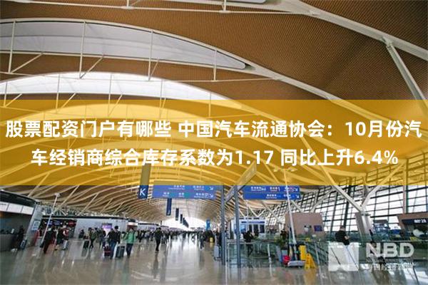 股票配资门户有哪些 中国汽车流通协会：10月份汽车经销商综合库存系数为1.17 同比上升6.4%