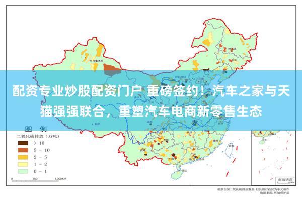 配资专业炒股配资门户 重磅签约！汽车之家与天猫强强联合，重塑汽车电商新零售生态