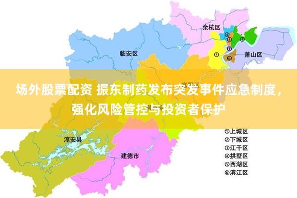 场外股票配资 振东制药发布突发事件应急制度，强化风险管控与投资者保护