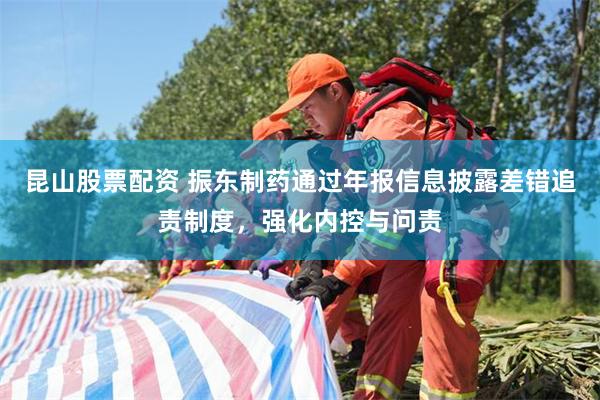 昆山股票配资 振东制药通过年报信息披露差错追责制度，强化内控与问责
