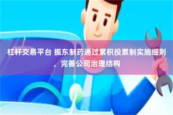杠杆交易平台 振东制药通过累积投票制实施细则，完善公司治理结构