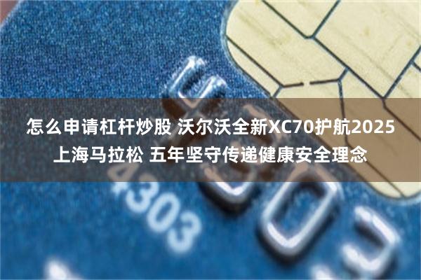 怎么申请杠杆炒股 沃尔沃全新XC70护航2025上海马拉松 五年坚守传递健康安全理念