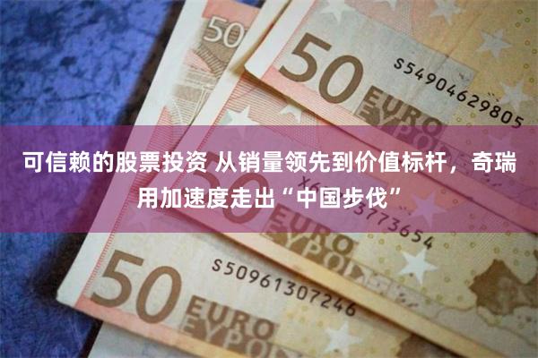 可信赖的股票投资 从销量领先到价值标杆，奇瑞用加速度走出“中国步伐”
