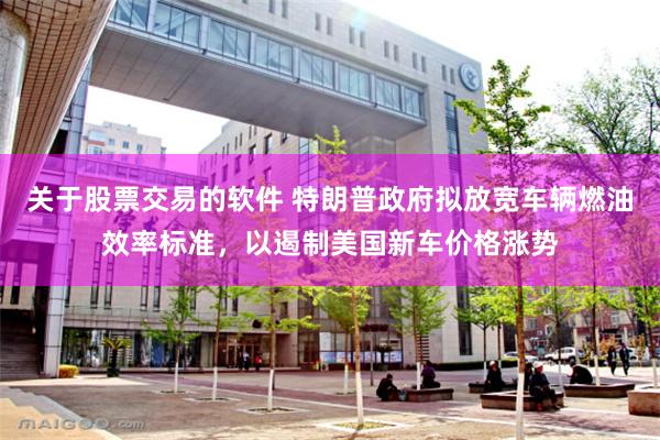 关于股票交易的软件 特朗普政府拟放宽车辆燃油效率标准，以遏制美国新车价格涨势