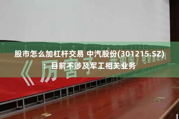 股市怎么加杠杆交易 中汽股份(301215.SZ)：目前不涉及军工相关业务