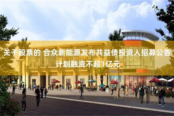 关于股票的 合众新能源发布共益债投资人招募公告 计划融资不超1亿元