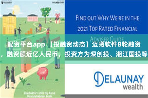 配资平台app 【投融资动态】迈曦软件B轮融资，融资额近亿人民币，投资方为深创投、湘江国投等