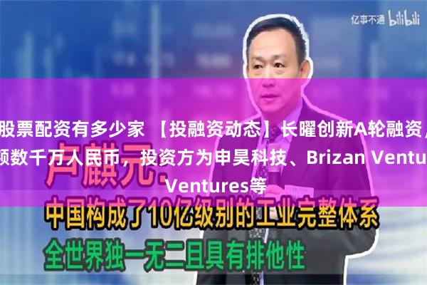 股票配资有多少家 【投融资动态】长曜创新A轮融资，融资额数千万人民币，投资方为申昊科技、Brizan Ventures等