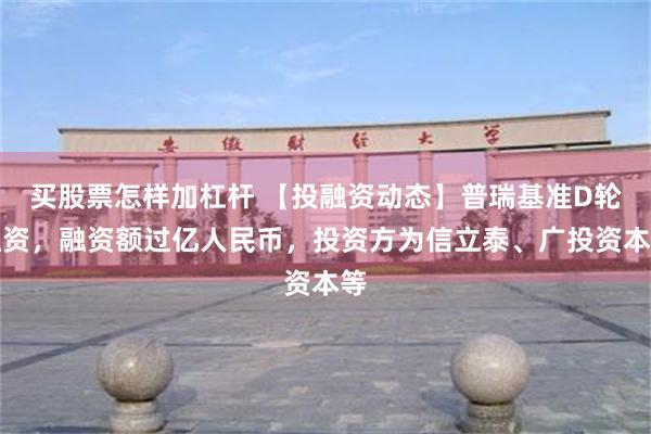 买股票怎样加杠杆 【投融资动态】普瑞基准D轮融资，融资额过亿人民币，投资方为信立泰、广投资本等