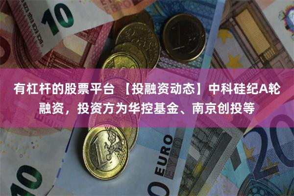 有杠杆的股票平台 【投融资动态】中科硅纪A轮融资，投资方为华控基金、南京创投等