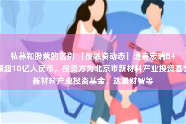 私募和股票的区别 【投融资动态】通嘉宏瑞B+轮融资，融资额超10亿人民币，投资方为北京市新材料产业投资基金、达晨财智等
