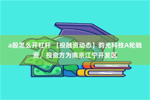 a股怎么开杠杆 【投融资动态】昀光科技A轮融资，投资方为南京江宁开发区