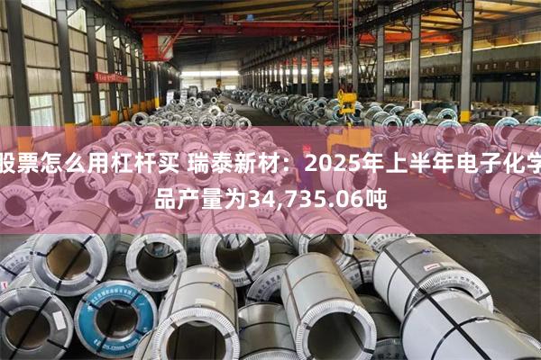 股票怎么用杠杆买 瑞泰新材：2025年上半年电子化学品产量为34,735.06吨