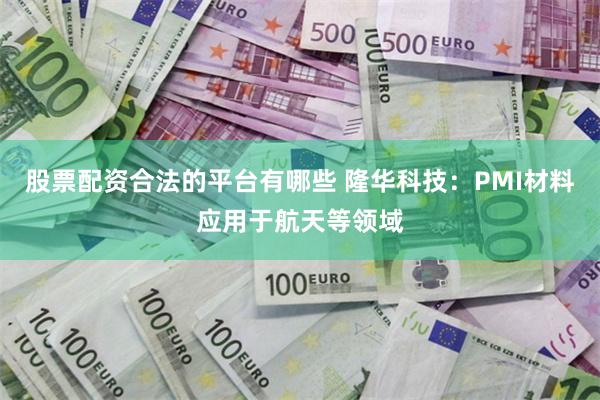 股票配资合法的平台有哪些 隆华科技：PMI材料应用于航天等领域