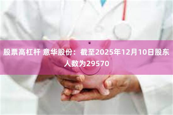 股票高杠杆 意华股份：截至2025年12月10日股东人数为29570