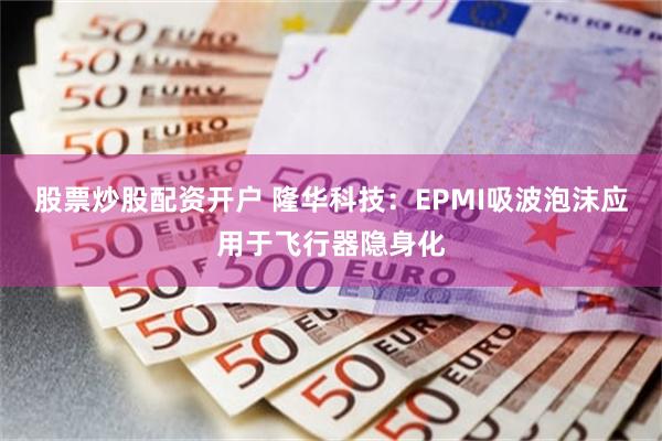 股票炒股配资开户 隆华科技：EPMI吸波泡沫应用于飞行器隐身化