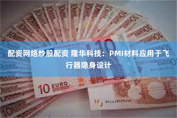 配资网络炒股配资 隆华科技：PMI材料应用于飞行器隐身设计