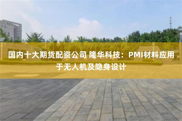 国内十大期货配资公司 隆华科技：PMI材料应用于无人机及隐身设计