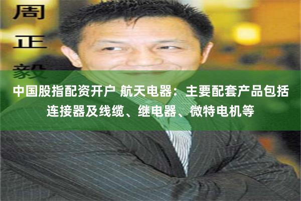 中国股指配资开户 航天电器：主要配套产品包括连接器及线缆、继电器、微特电机等