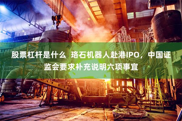 股票杠杆是什么  珞石机器人赴港IPO，中国证监会要求补充说明六项事宜