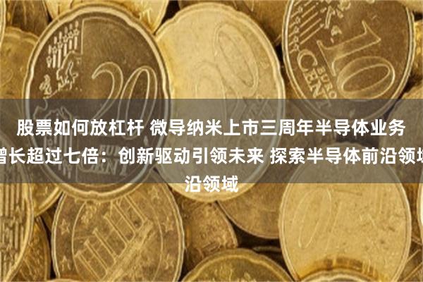 股票如何放杠杆 微导纳米上市三周年半导体业务增长超过七倍：创新驱动引领未来 探索半导体前沿领域