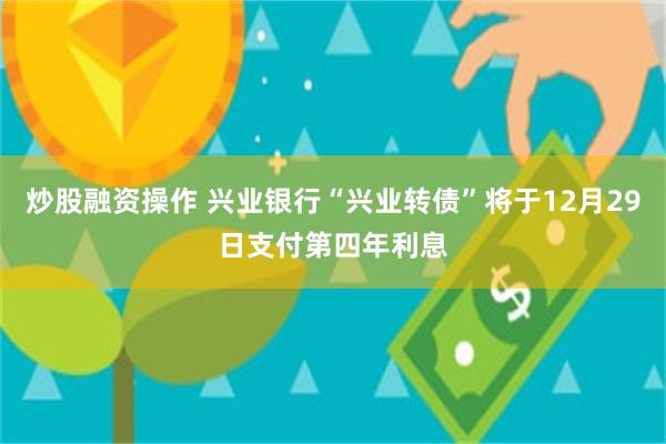 炒股融资操作 兴业银行“兴业转债”将于12月29日支付第四年利息