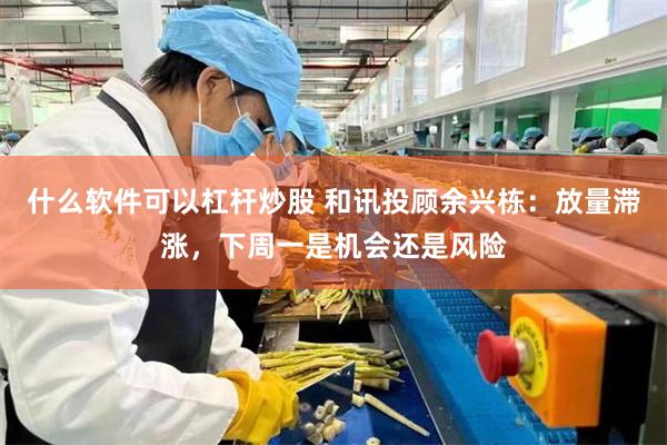 什么软件可以杠杆炒股 和讯投顾余兴栋：放量滞涨，下周一是机会还是风险