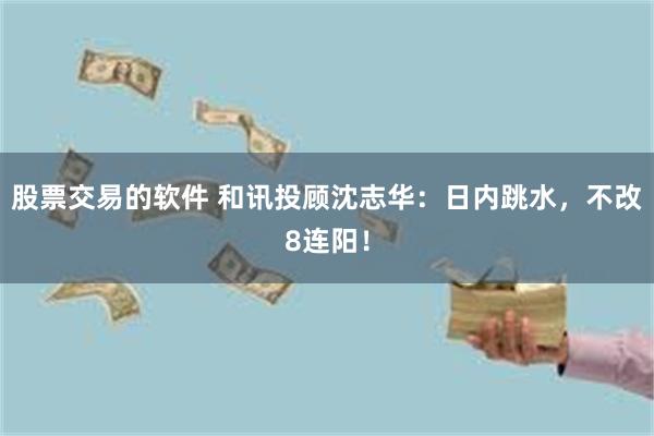 股票交易的软件 和讯投顾沈志华：日内跳水，不改8连阳！