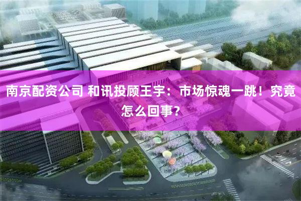南京配资公司 和讯投顾王宇：市场惊魂一跳！究竟怎么回事？