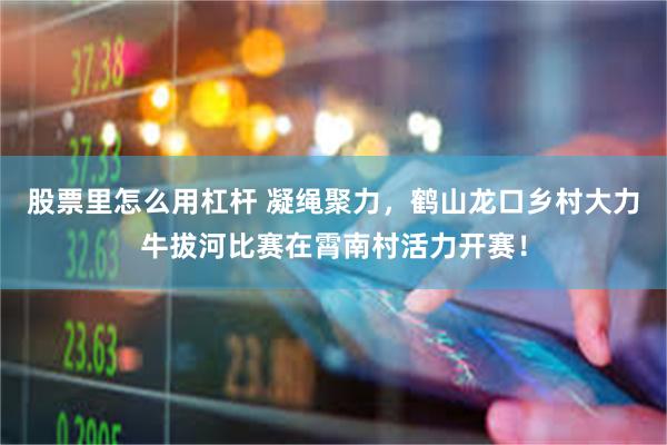 股票里怎么用杠杆 凝绳聚力，鹤山龙口乡村大力牛拔河比赛在霄南村活力开赛！