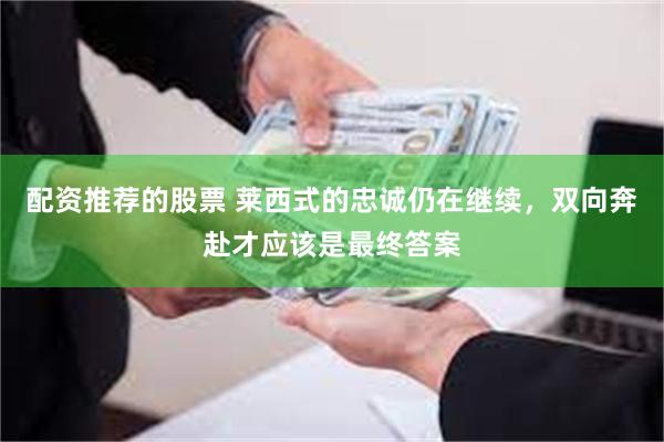 配资推荐的股票 莱西式的忠诚仍在继续，双向奔赴才应该是最终答案