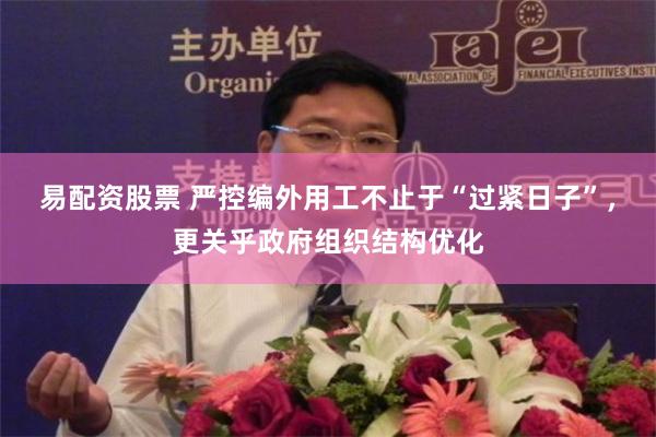 易配资股票 严控编外用工不止于“过紧日子”，更关乎政府组织结构优化