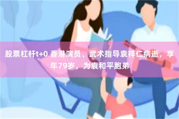 股票杠杆t+0 香港演员、武术指导袁祥仁病逝，享年79岁，为袁和平胞弟