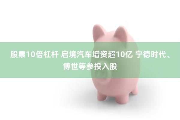 股票10倍杠杆 启境汽车增资超10亿 宁德时代、博世等参投入股