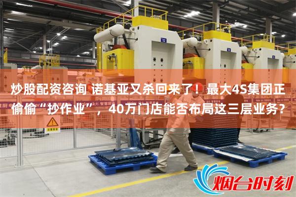 炒股配资咨询 诺基亚又杀回来了！最大4S集团正偷偷“抄作业”，40万门店能否布局这三层业务？