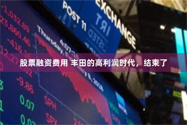 股票融资费用 丰田的高利润时代，结束了