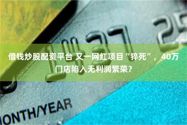 借钱炒股配资平台 又一网红项目“猝死”，40万门店陷入无利润繁荣？