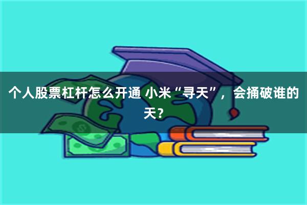 个人股票杠杆怎么开通 小米“寻天”,会捅破谁的天?